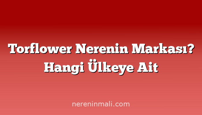 Torflower Nerenin Markası? Hangi Ülkeye Ait