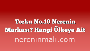 Torku No.10 Nerenin Markası? Hangi Ülkeye Ait