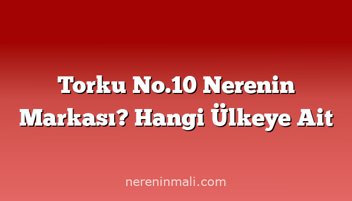 Torku No.10 Nerenin Markası? Hangi Ülkeye Ait