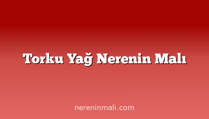 Torku Yağ Nerenin Malı