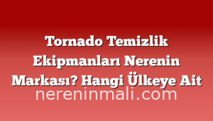 Tornado Temizlik Ekipmanları Nerenin Markası? Hangi Ülkeye Ait