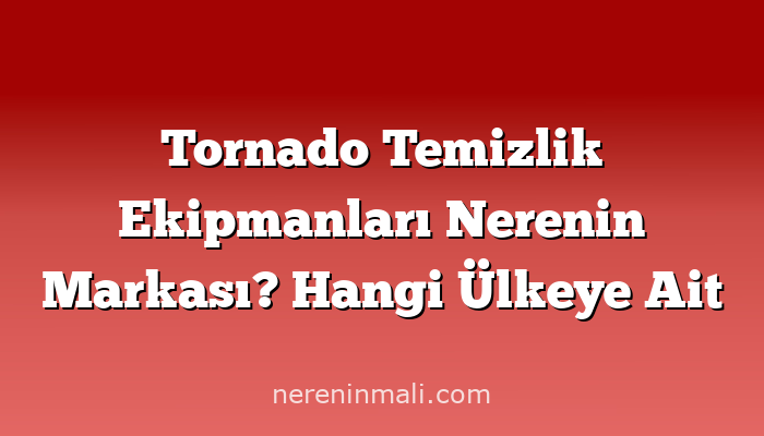 Tornado Temizlik Ekipmanları Nerenin Markası? Hangi Ülkeye Ait