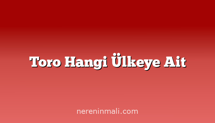 Toro Hangi Ülkeye Ait