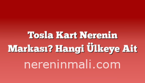 Tosla Kart Nerenin Markası? Hangi Ülkeye Ait