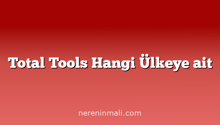 Total Tools Hangi Ülkeye ait