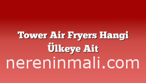 Tower Air Fryers Hangi Ülkeye Ait