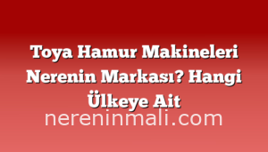 Toya Hamur Makineleri Nerenin Markası? Hangi Ülkeye Ait