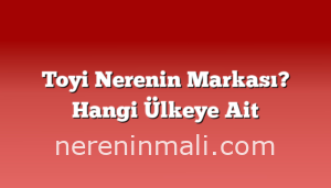 Toyi Nerenin Markası? Hangi Ülkeye Ait