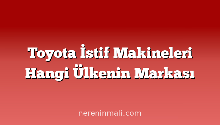 Toyota İstif Makineleri Hangi Ülkenin Markası