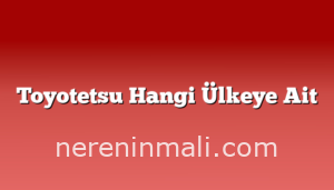 Toyotetsu Hangi Ülkeye Ait