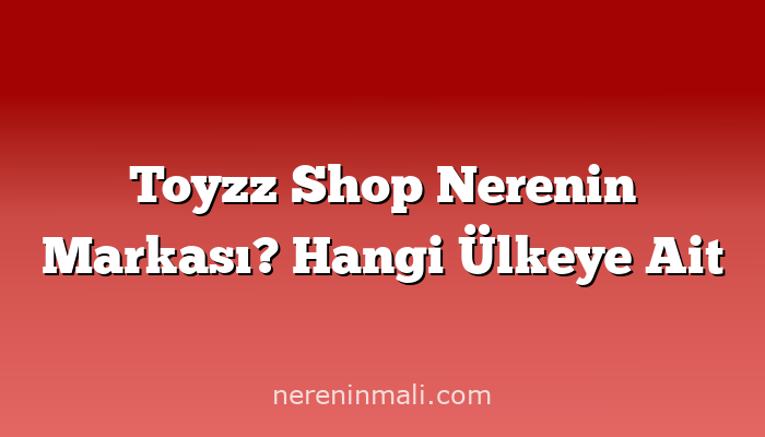 Toyzz Shop Nerenin Markası? Hangi Ülkeye Ait