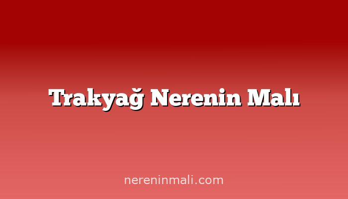 Trakyağ Nerenin Malı