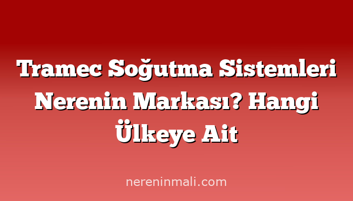 Tramec Soğutma Sistemleri Nerenin Markası? Hangi Ülkeye Ait