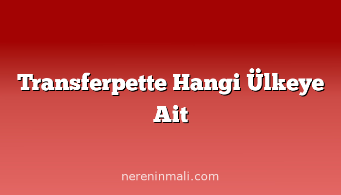 Transferpette Hangi Ülkeye Ait