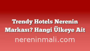 Trendy Hotels Nerenin Markası? Hangi Ülkeye Ait