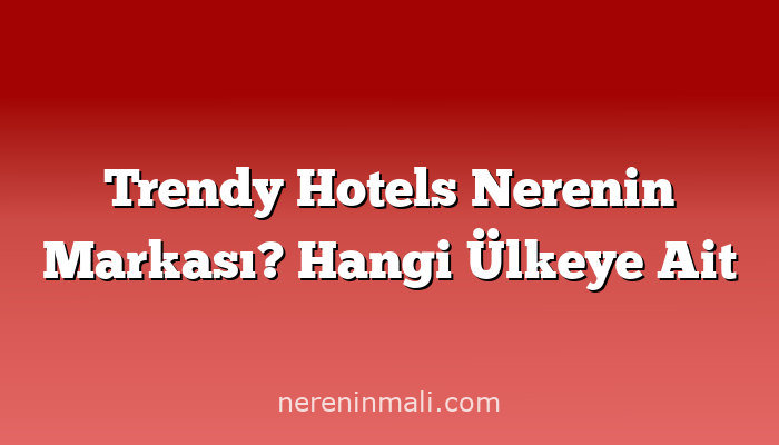 Trendy Hotels Nerenin Markası? Hangi Ülkeye Ait