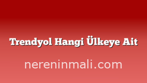 Trendyol Hangi Ülkeye Ait