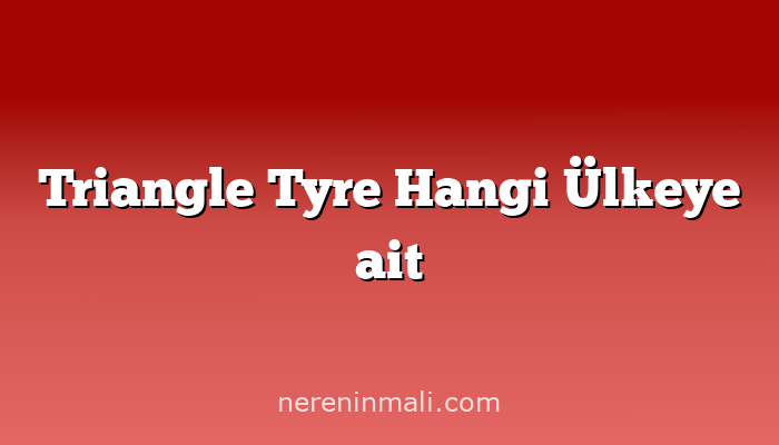 Triangle Tyre Hangi Ülkeye ait