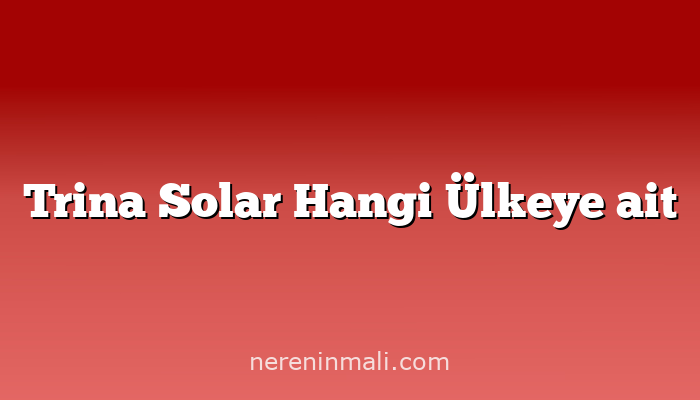 Trina Solar Hangi Ülkeye ait