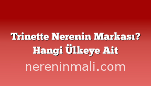 Trinette Nerenin Markası? Hangi Ülkeye Ait