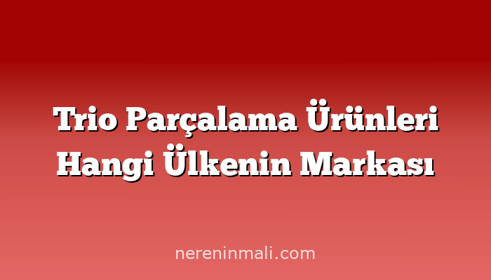 Trio Parçalama Ürünleri Hangi Ülkenin Markası