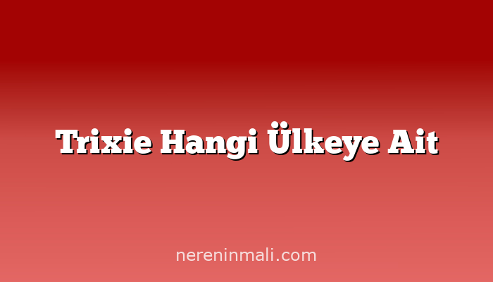 Trixie Hangi Ülkeye Ait