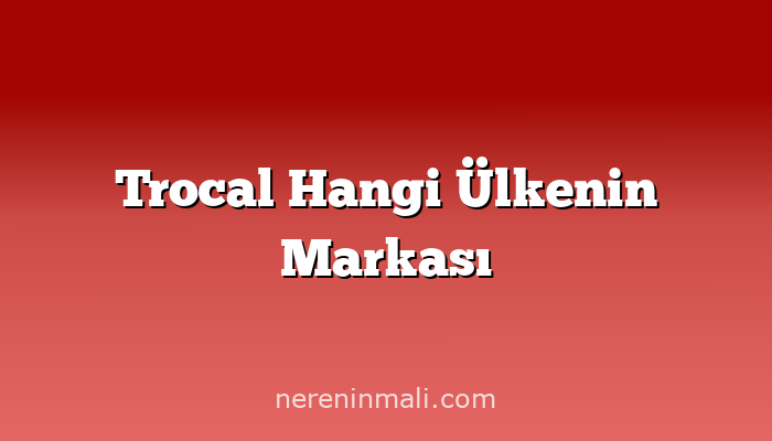 Trocal Hangi Ülkenin Markası