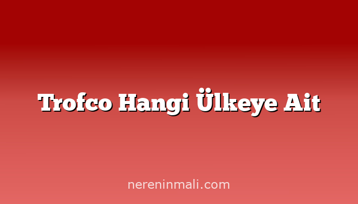 Trofco Hangi Ülkeye Ait