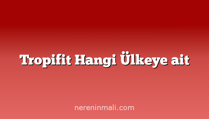 Tropifit Hangi Ülkeye ait