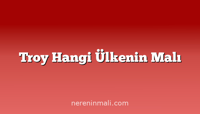 Troy Hangi Ülkenin Malı