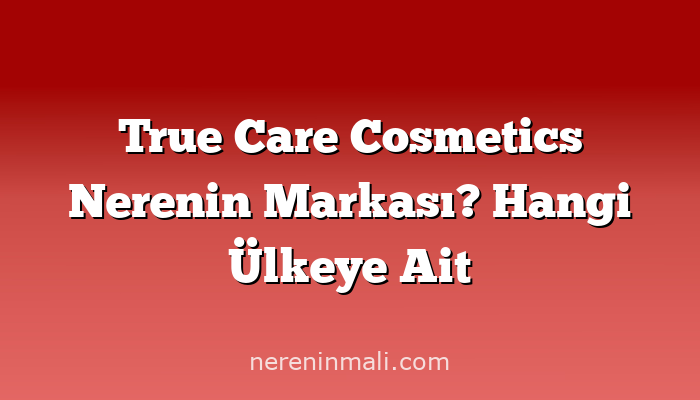 True Care Cosmetics Nerenin Markası? Hangi Ülkeye Ait