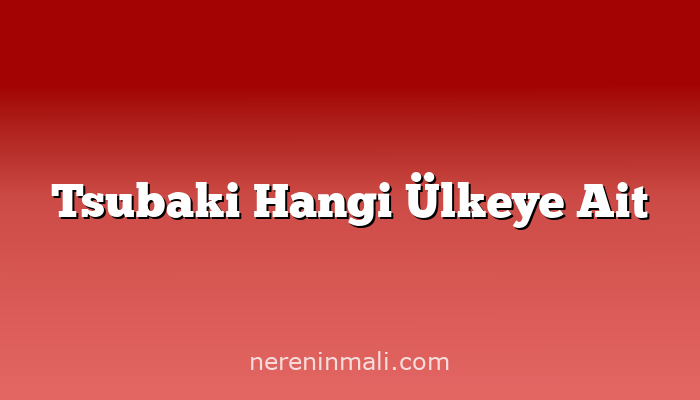 Tsubaki Hangi Ülkeye Ait