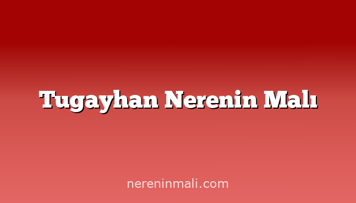 Tugayhan Nerenin Malı