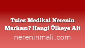 Tules Medikal Nerenin Markası? Hangi Ülkeye Ait