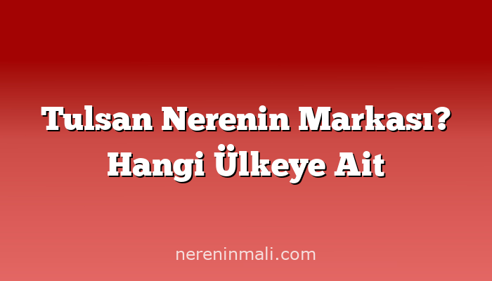 Tulsan Nerenin Markası? Hangi Ülkeye Ait