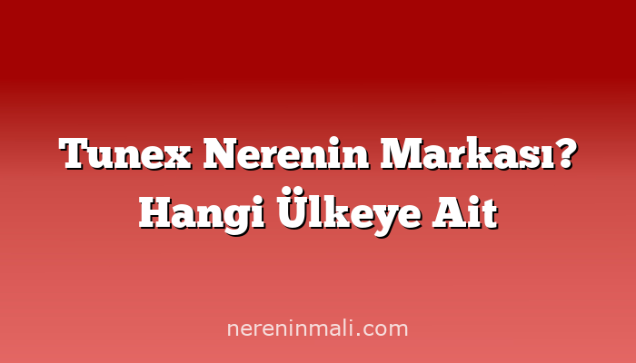 Tunex Nerenin Markası? Hangi Ülkeye Ait