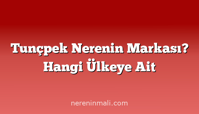 Tunçpek Nerenin Markası? Hangi Ülkeye Ait