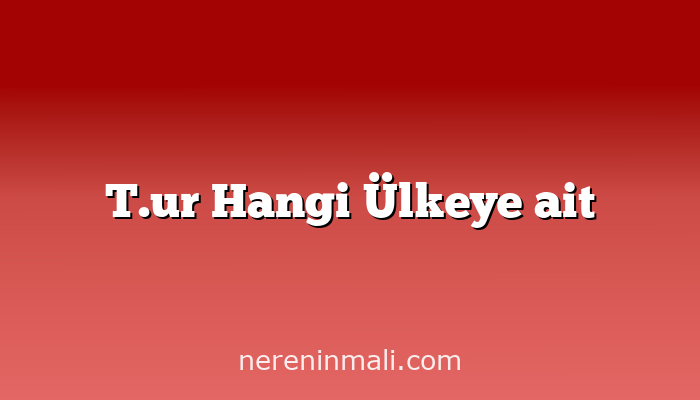 T.ur Hangi Ülkeye ait