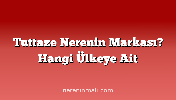 Tuttaze Nerenin Markası? Hangi Ülkeye Ait