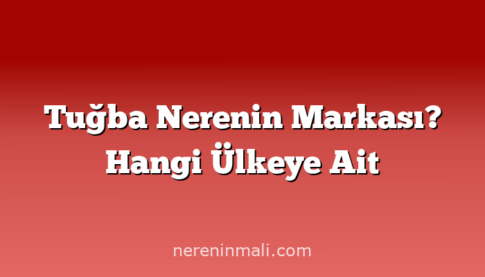 Tuğba Nerenin Markası? Hangi Ülkeye Ait