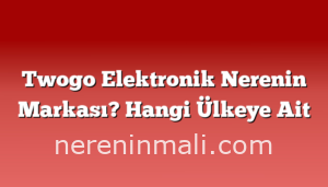 Twogo Elektronik Nerenin Markası? Hangi Ülkeye Ait