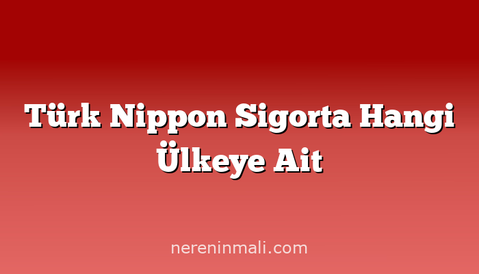 Türk Nippon Sigorta Hangi Ülkeye Ait