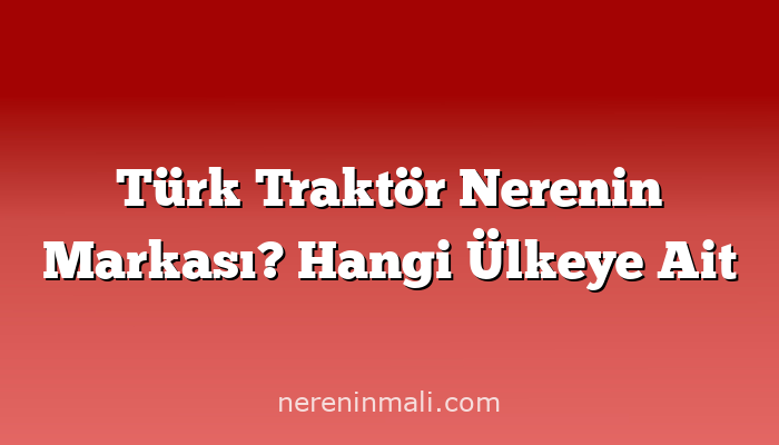 Türk Traktör Nerenin Markası? Hangi Ülkeye Ait