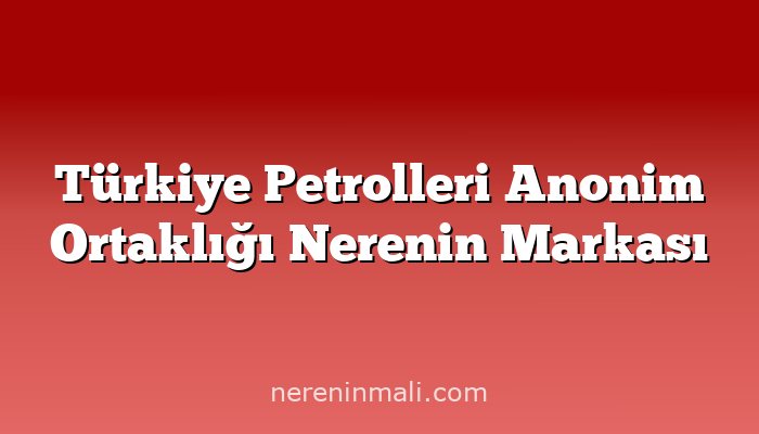 Türkiye Petrolleri Anonim Ortaklığı Nerenin Markası