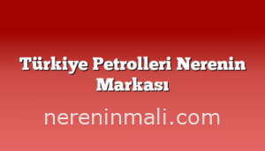 Türkiye Petrolleri Nerenin Markası