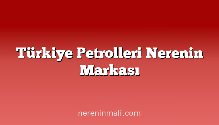 Türkiye Petrolleri Nerenin Markası