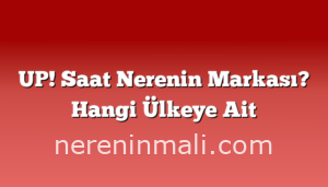 UP! Saat Nerenin Markası? Hangi Ülkeye Ait