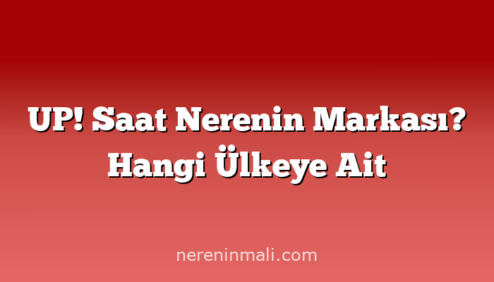 UP! Saat Nerenin Markası? Hangi Ülkeye Ait