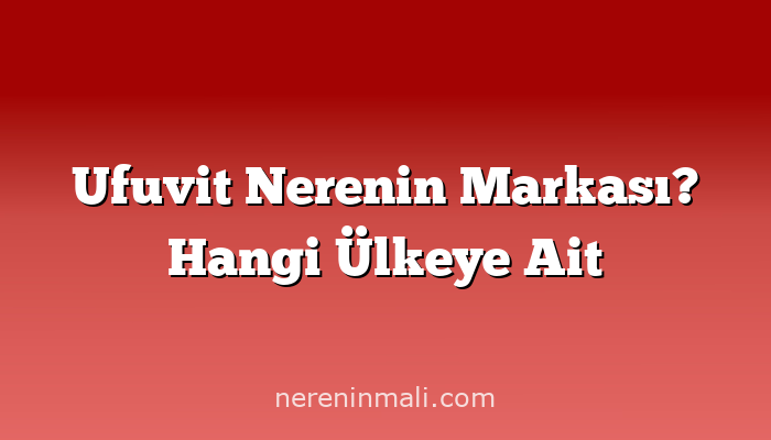 Ufuvit Nerenin Markası? Hangi Ülkeye Ait