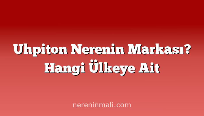 Uhpiton Nerenin Markası? Hangi Ülkeye Ait